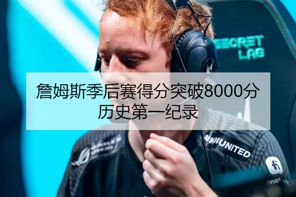 詹姆斯季后赛得分突破8000分历史第一纪录
